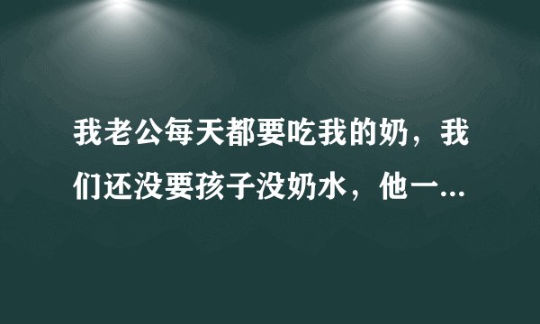 我老公每天都要吃我的奶，我们还没要孩子没奶水，他一个吃一个玩 现在乳头又疼又大怎么办
