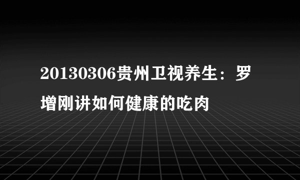 20130306贵州卫视养生：罗增刚讲如何健康的吃肉