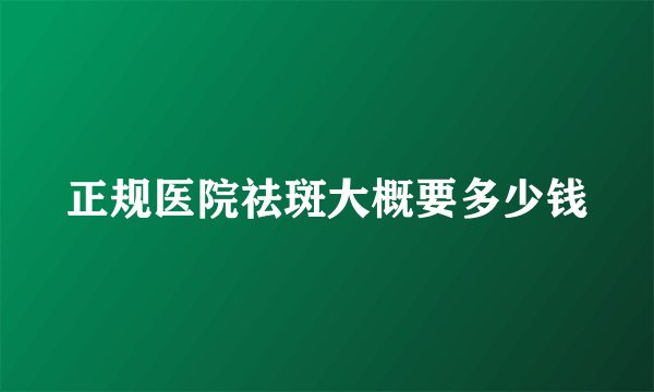 正规医院祛斑大概要多少钱