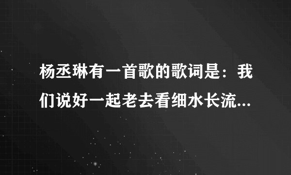 杨丞琳有一首歌的歌词是:我们说好一起老去看细水长流叫什么歌名