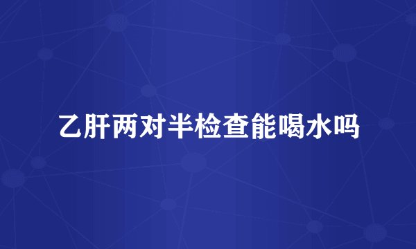 乙肝两对半检查能喝水吗