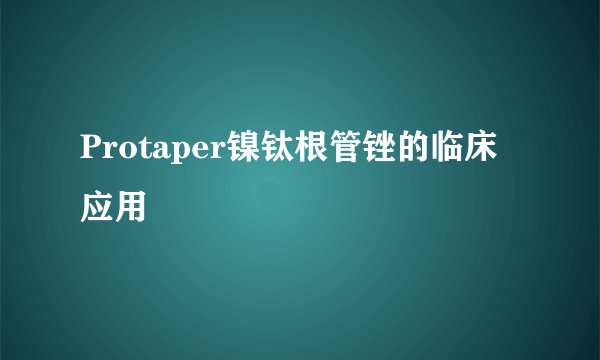 Protaper镍钛根管锉的临床应用