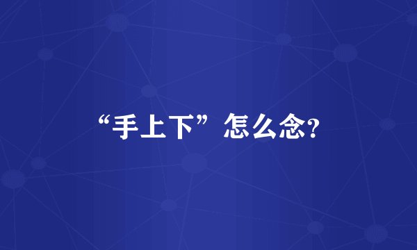 “手上下”怎么念？