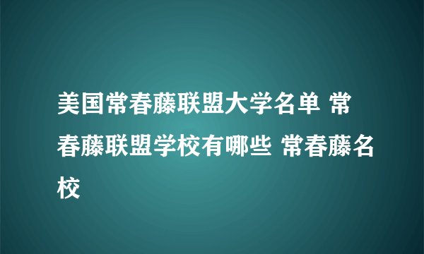 美国常春藤联盟大学名单 常春藤联盟学校有哪些 常春藤名校