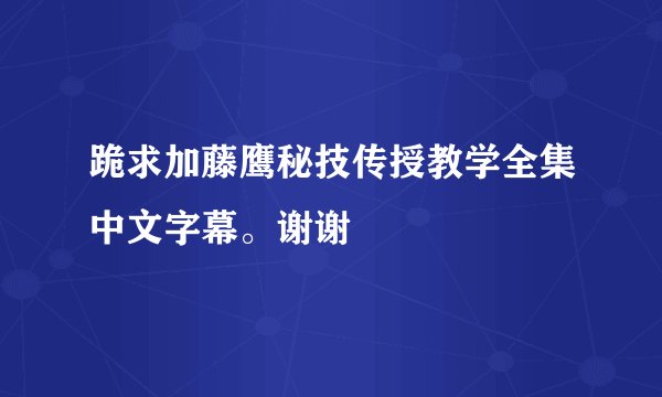 跪求加藤鹰秘技传授教学全集中文字幕。谢谢