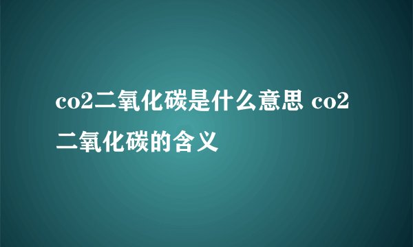 co2二氧化碳是什么意思 co2二氧化碳的含义