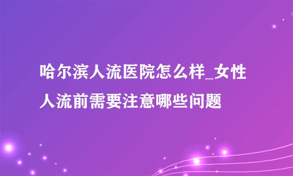 哈尔滨人流医院怎么样_女性人流前需要注意哪些问题
