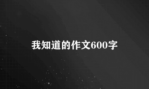 我知道的作文600字