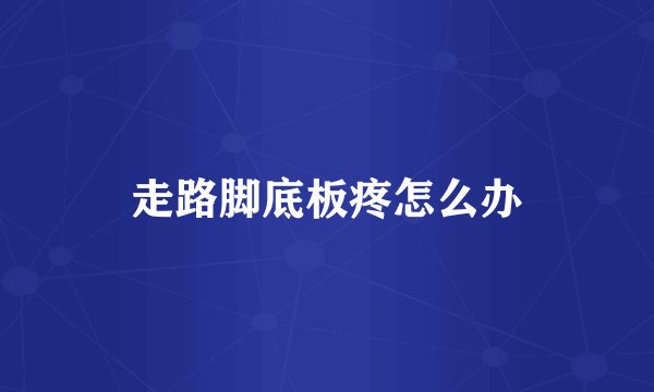 走路脚底板疼怎么办