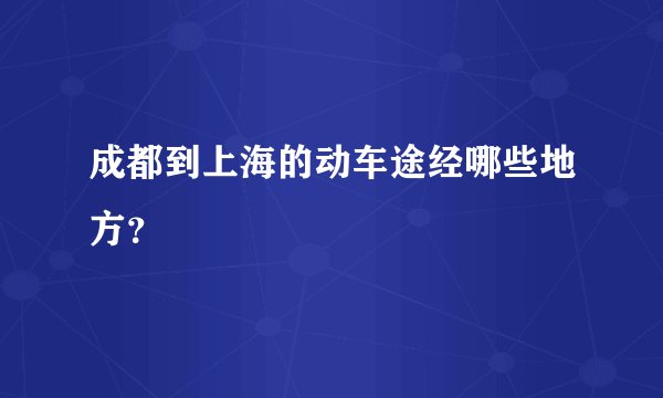 成都到上海的动车途经哪些地方？