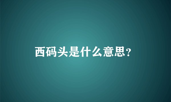 西码头是什么意思？