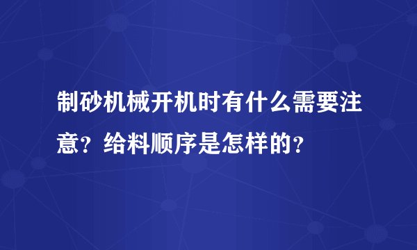 制砂机械开机时有什么需要注意？给料顺序是怎样的？