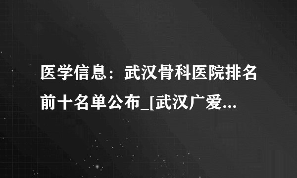医学信息：武汉骨科医院排名前十名单公布_[武汉广爱医院疼痛科]排名上升