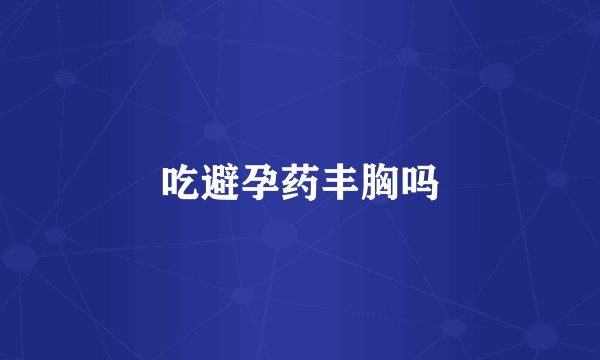 吃避孕药丰胸吗