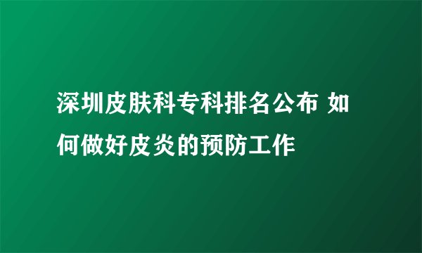 深圳皮肤科专科排名公布 如何做好皮炎的预防工作