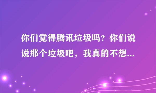 你们觉得腾讯垃圾吗？你们说说那个垃圾吧，我真的不想再去说他的缺点了，我真的服给这个流氓垃圾软件了。