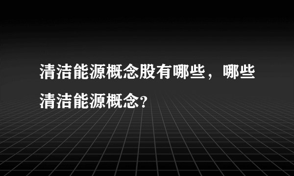 清洁能源概念股有哪些，哪些清洁能源概念？