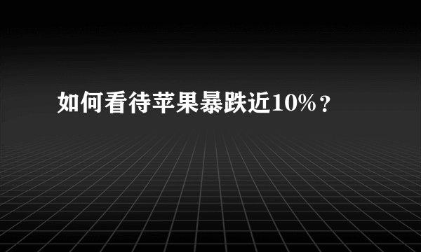 如何看待苹果暴跌近10%？