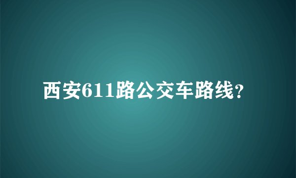 西安611路公交车路线？