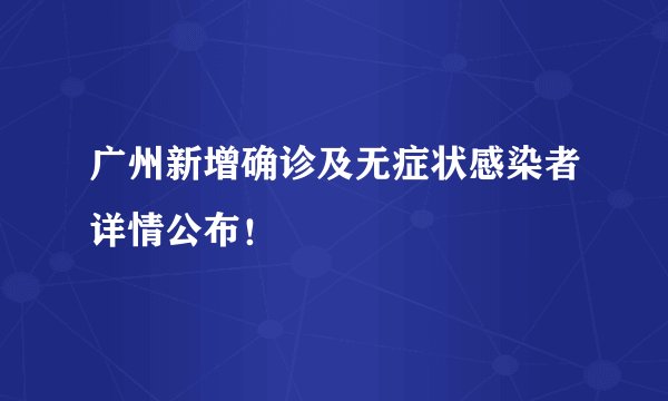 广州新增确诊及无症状感染者详情公布！