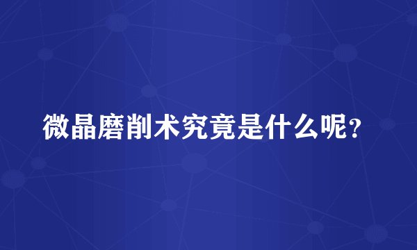 微晶磨削术究竟是什么呢？