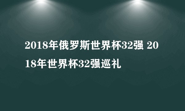 2018年俄罗斯世界杯32强 2018年世界杯32强巡礼