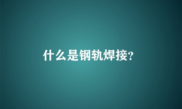 什么是钢轨焊接？