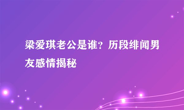 梁爱琪老公是谁？历段绯闻男友感情揭秘