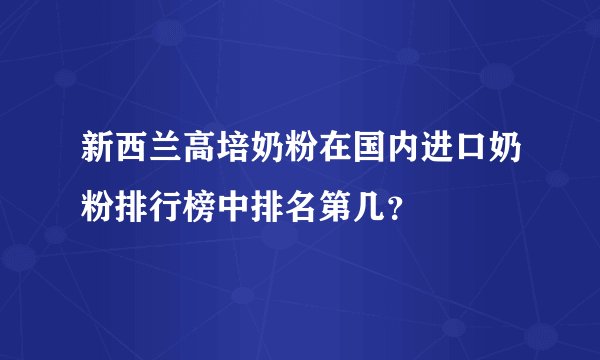新西兰高培奶粉在国内进口奶粉排行榜中排名第几？