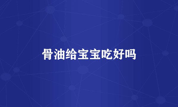 骨油给宝宝吃好吗