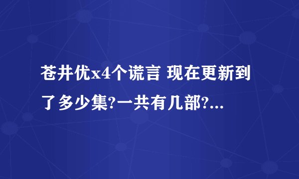 苍井优x4个谎言 现在更新到了多少集?一共有几部?谢谢了，大神帮忙啊
