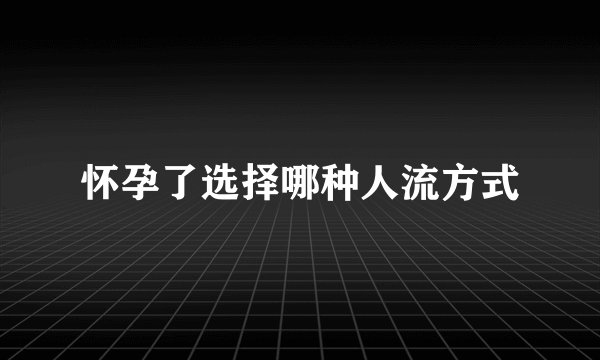 怀孕了选择哪种人流方式
