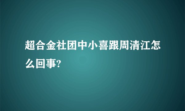 超合金社团中小喜跟周清江怎么回事?