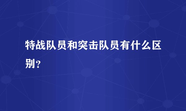 特战队员和突击队员有什么区别?