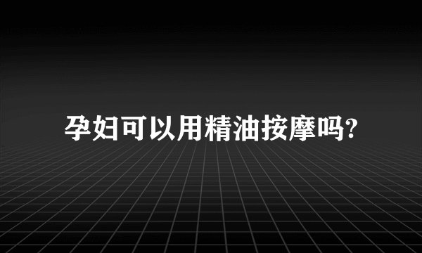 孕妇可以用精油按摩吗?