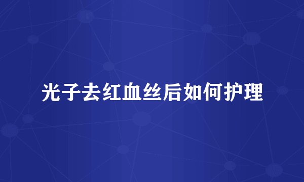 光子去红血丝后如何护理