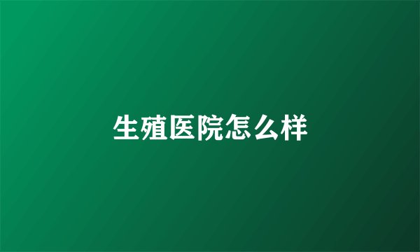 生殖医院怎么样