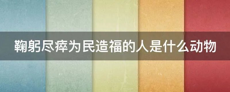 鞠躬尽瘁为民造福的人是什么动物