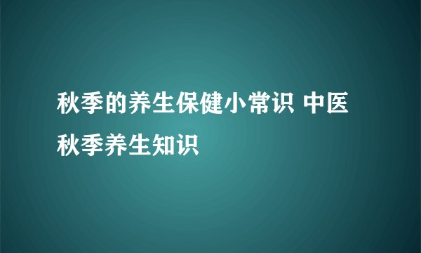 秋季的养生保健小常识 中医秋季养生知识