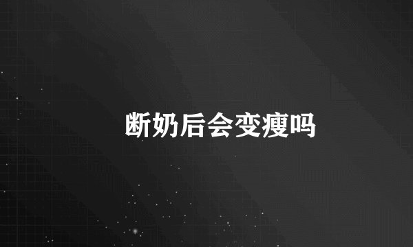 ​断奶后会变瘦吗