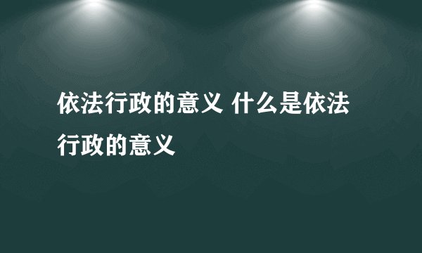 依法行政的意义 什么是依法行政的意义