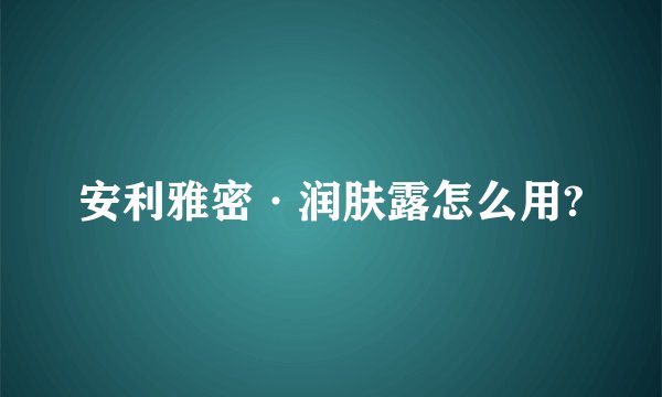 安利雅密·润肤露怎么用?