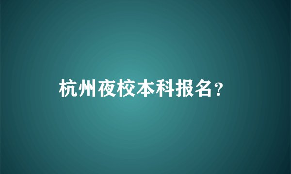 杭州夜校本科报名？
