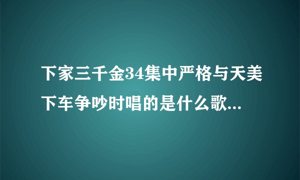 下家三千金34集中严格与天美下车争吵时唱的是什么歌？是谁唱的？