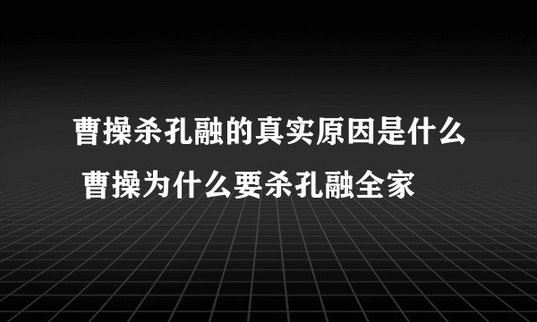 曹操杀孔融的真实原因是什么 曹操为什么要杀孔融全家