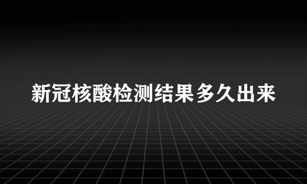 新冠核酸检测结果多久出来