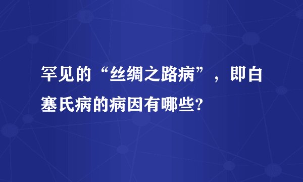 罕见的“丝绸之路病”,即白塞氏病的病因有哪些?