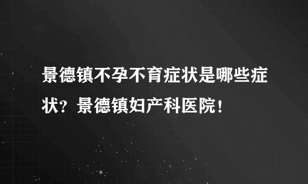 景德镇不孕不育症状是哪些症状？景德镇妇产科医院！