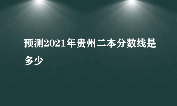 预测2021年贵州二本分数线是多少