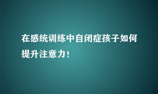在感统训练中自闭症孩子如何提升注意力!